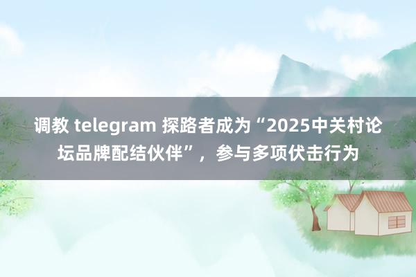 调教 telegram 探路者成为“2025中关村论坛品牌配结伙伴”，参与多项伏击行为