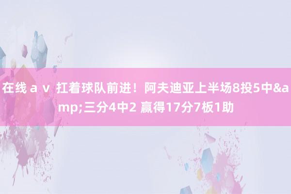 在线ａｖ 扛着球队前进！阿夫迪亚上半场8投5中&三分4中2 赢得17分7板1助