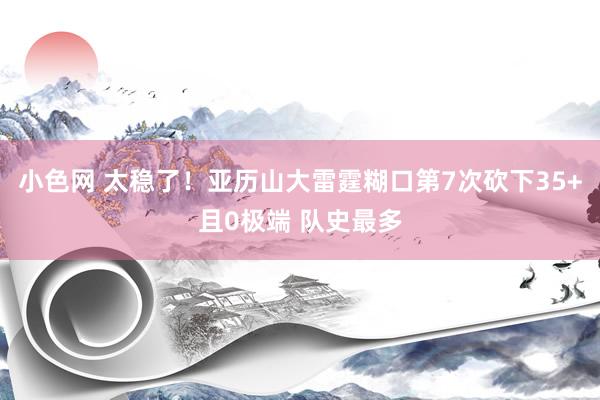 小色网 太稳了！亚历山大雷霆糊口第7次砍下35+且0极端 队史最多