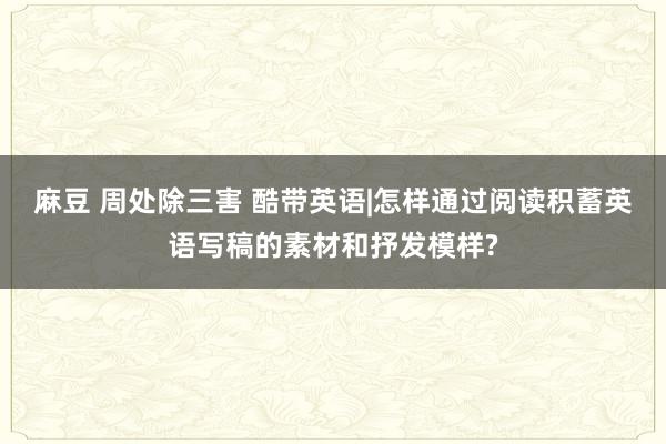 麻豆 周处除三害 酷带英语|怎样通过阅读积蓄英语写稿的素材和抒发模样?