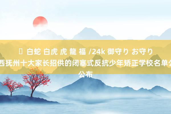 ✨白蛇 白虎 虎 龍 福 /24k 御守り お守り 江西抚州十大家长招供的闭塞式反抗少年矫正学校名单公布