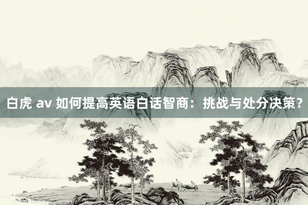 白虎 av 如何提高英语白话智商：挑战与处分决策？