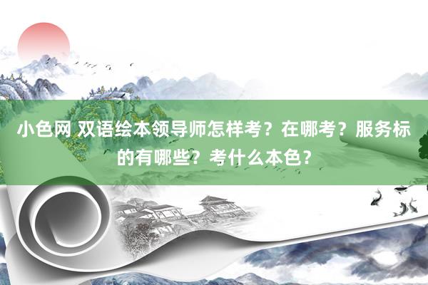 小色网 双语绘本领导师怎样考？在哪考？服务标的有哪些？考什么本色？