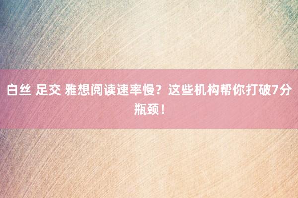 白丝 足交 雅想阅读速率慢？这些机构帮你打破7分瓶颈！