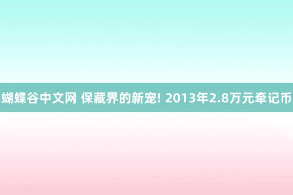 蝴蝶谷中文网 保藏界的新宠! 2013年2.8万元牵记币