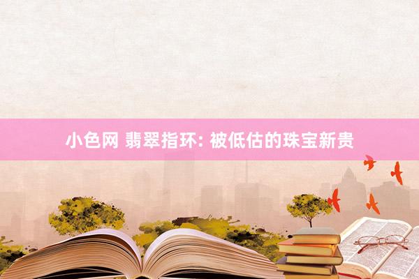 小色网 翡翠指环: 被低估的珠宝新贵