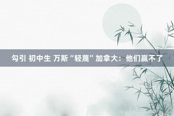 勾引 初中生 万斯“轻蔑”加拿大：他们赢不了