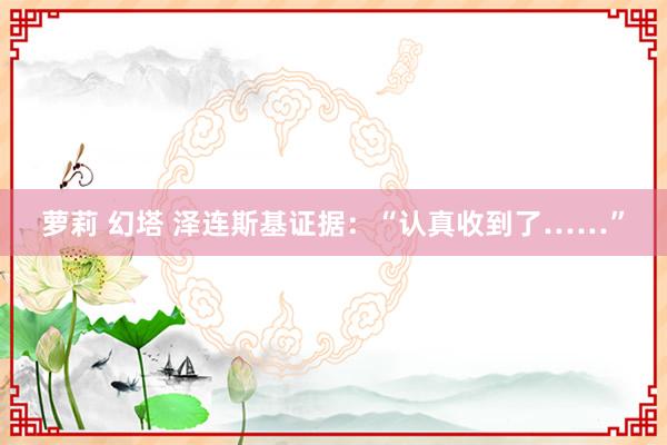 萝莉 幻塔 泽连斯基证据：“认真收到了……”
