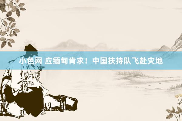 小色网 应缅甸肯求！中国扶持队飞赴灾地
