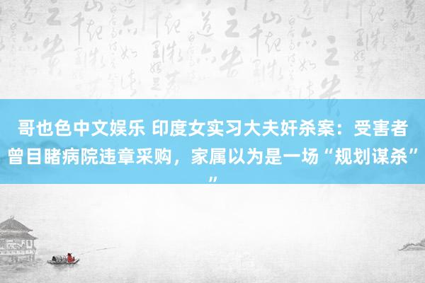 哥也色中文娱乐 印度女实习大夫奸杀案：受害者曾目睹病院违章采购，家属以为是一场“规划谋杀”