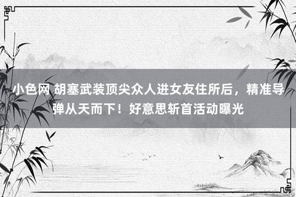 小色网 胡塞武装顶尖众人进女友住所后，精准导弹从天而下！好意思斩首活动曝光