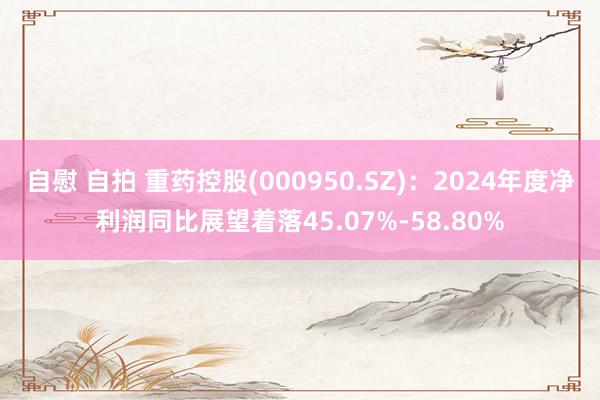 自慰 自拍 重药控股(000950.SZ)：2024年度净利润同比展望着落45.07%-58.80%