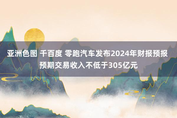 亚洲色图 千百度 零跑汽车发布2024年财报预报 预期交易收入不低于305亿元