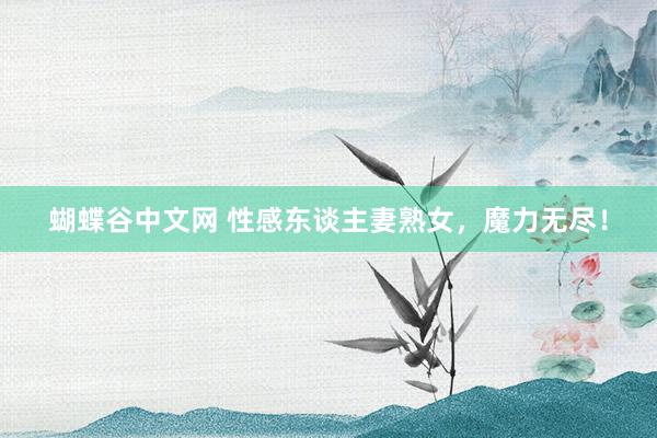 蝴蝶谷中文网 性感东谈主妻熟女，魔力无尽！