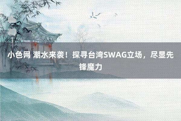 小色网 潮水来袭！探寻台湾SWAG立场，尽显先锋魔力