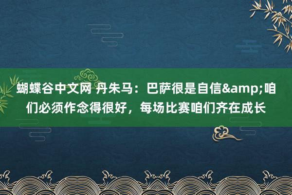 蝴蝶谷中文网 丹朱马：巴萨很是自信&咱们必须作念得很好，每场比赛咱们齐在成长