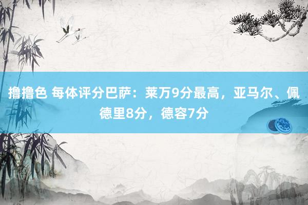 撸撸色 每体评分巴萨：莱万9分最高，亚马尔、佩德里8分，德容7分