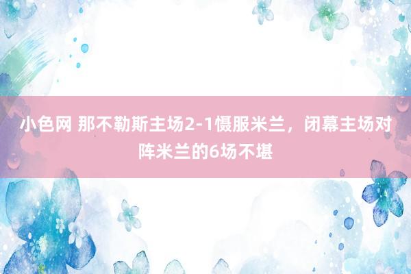 小色网 那不勒斯主场2-1慑服米兰，闭幕主场对阵米兰的6场不堪