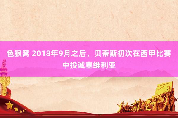 色狼窝 2018年9月之后，贝蒂斯初次在西甲比赛中投诚塞维利亚