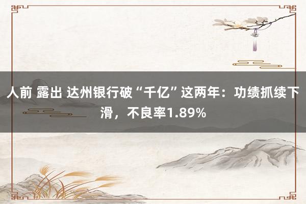 人前 露出 达州银行破“千亿”这两年：功绩抓续下滑，不良率1.89%