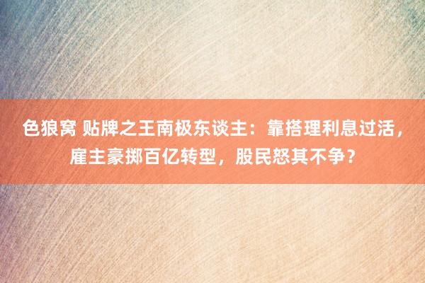 色狼窝 贴牌之王南极东谈主：靠搭理利息过活，雇主豪掷百亿转型，股民怒其不争？