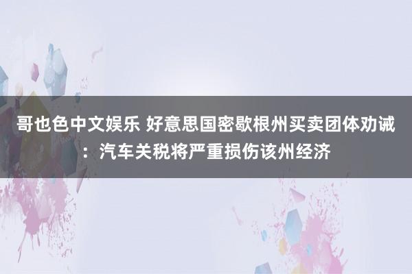 哥也色中文娱乐 好意思国密歇根州买卖团体劝诫：汽车关税将严重损伤该州经济