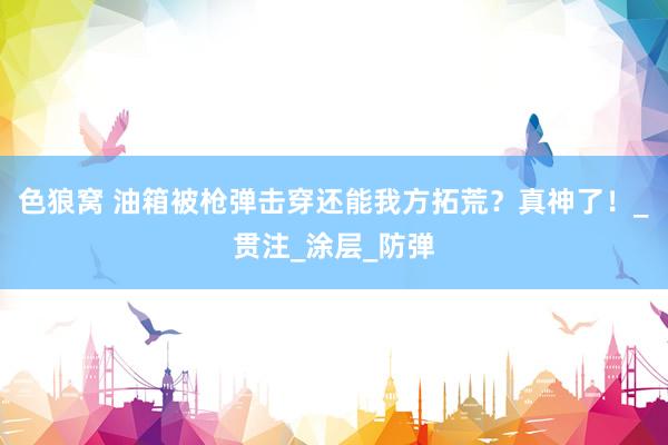 色狼窝 油箱被枪弹击穿还能我方拓荒？真神了！_贯注_涂层_防弹