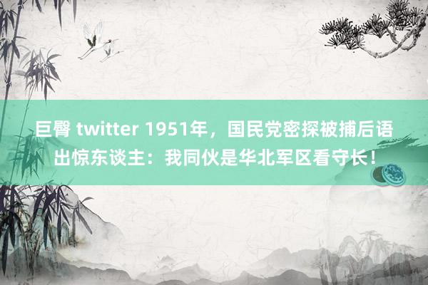 巨臀 twitter 1951年，国民党密探被捕后语出惊东谈主：我同伙是华北军区看守长！