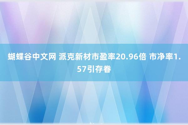 蝴蝶谷中文网 派克新材市盈率20.96倍 市净率1.57引存眷