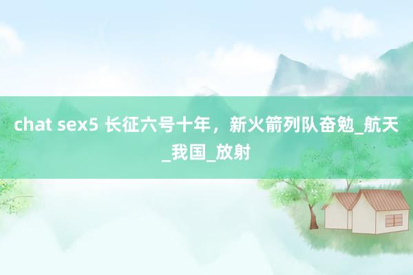 chat sex5 长征六号十年，新火箭列队奋勉_航天_我国_放射