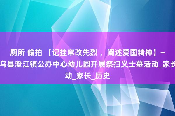 厕所 偷拍 【记挂窜改先烈 ，阐述爱国精神】——记寻乌县澄江镇公办中心幼儿园开展祭扫义士墓活动_家长_历史