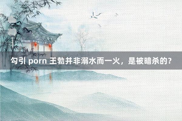 勾引 porn 王勃并非溺水而一火，是被暗杀的？