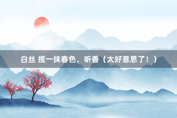白丝 揽一抹春色，听香（太好意思了！）