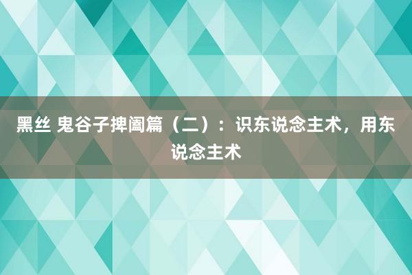 黑丝 鬼谷子捭阖篇（二）：识东说念主术，用东说念主术