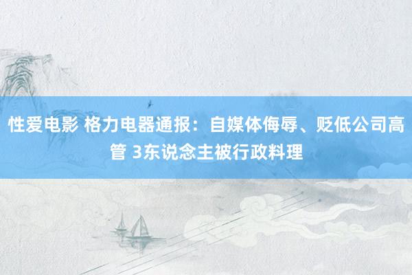 性爱电影 格力电器通报：自媒体侮辱、贬低公司高管 3东说念主被行政料理