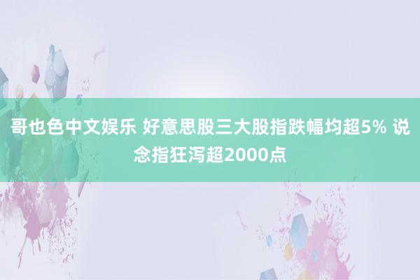 哥也色中文娱乐 好意思股三大股指跌幅均超5% 说念指狂泻超2000点