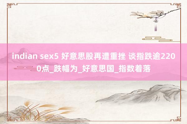 indian sex5 好意思股再遭重挫 谈指跌逾2200点_跌幅为_好意思国_指数着落