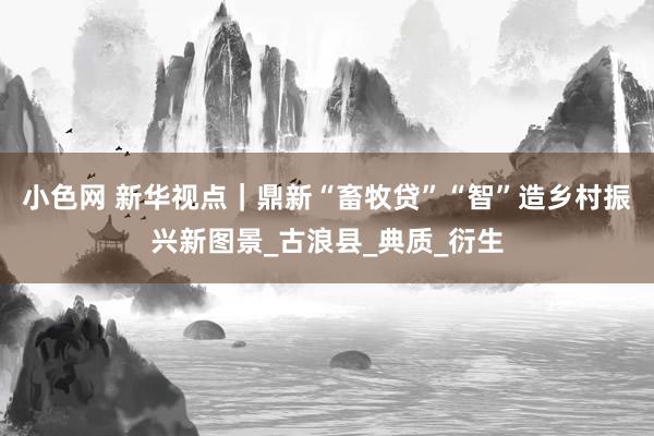 小色网 新华视点｜鼎新“畜牧贷”“智”造乡村振兴新图景_古浪县_典质_衍生