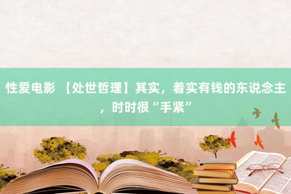 性爱电影 【处世哲理】其实，着实有钱的东说念主，时时很“手紧”