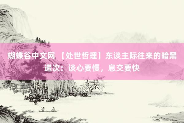 蝴蝶谷中文网 【处世哲理】东谈主际往来的暗黑递次：谈心要慢，息交要快