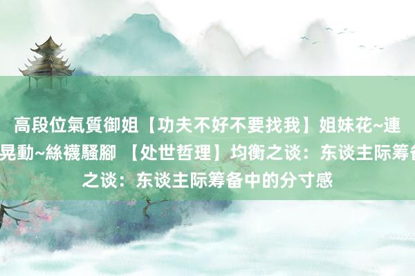 高段位氣質御姐【功夫不好不要找我】姐妹花~連體絲襪~大奶晃動~絲襪騷腳 【处世哲理】均衡之谈：东谈主际筹备中的分寸感