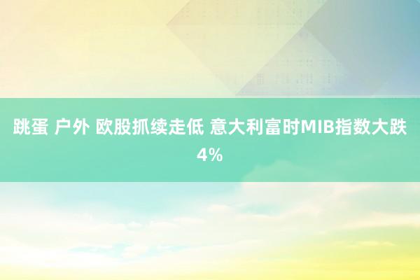 跳蛋 户外 欧股抓续走低 意大利富时MIB指数大跌4%