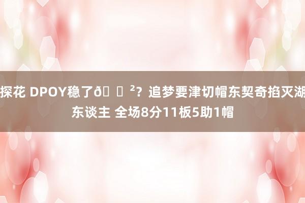 探花 DPOY稳了😲？追梦要津切帽东契奇掐灭湖东谈主 全场8分11板5助1帽