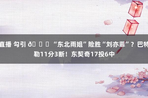 直播 勾引 🙈“东北雨姐”险胜“刘亦菲”？巴特勒11分3断！东契奇17投6中