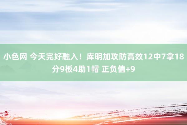 小色网 今天完好融入！库明加攻防高效12中7拿18分9板4助1帽 正负值+9