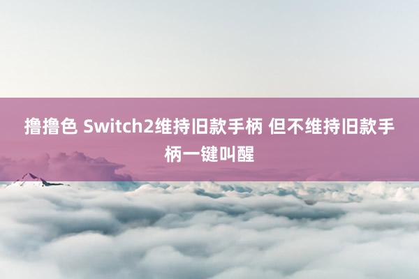 撸撸色 Switch2维持旧款手柄 但不维持旧款手柄一键叫醒