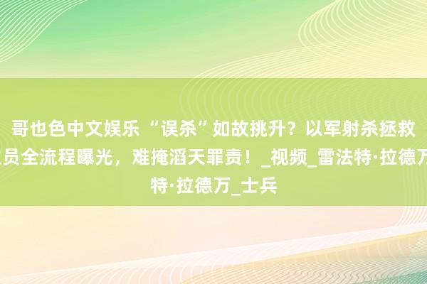 哥也色中文娱乐 “误杀”如故挑升？以军射杀拯救东谈主员全流程曝光，难掩滔天罪责！_视频_雷法特·拉德万_士兵