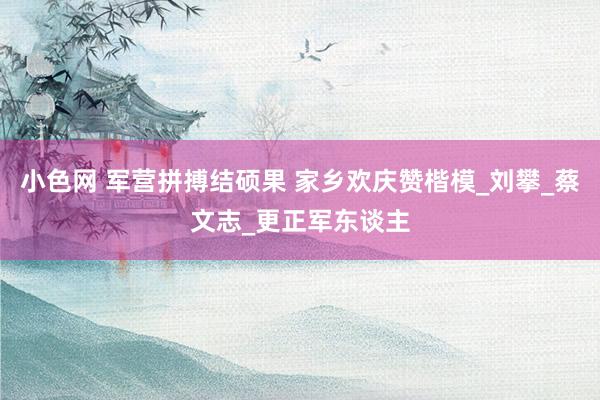 小色网 军营拼搏结硕果 家乡欢庆赞楷模_刘攀_蔡文志_更正军东谈主