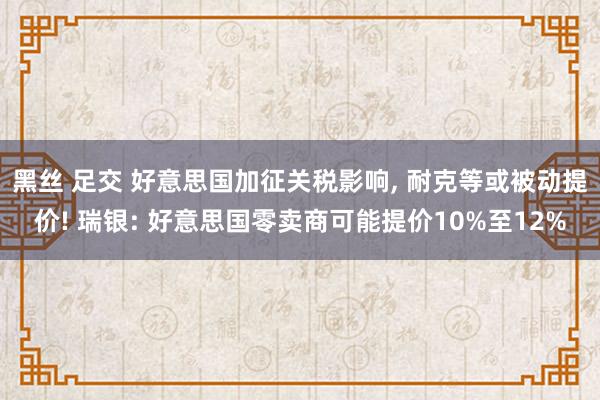 黑丝 足交 好意思国加征关税影响， 耐克等或被动提价! 瑞银: 好意思国零卖商可能提价10%至12%