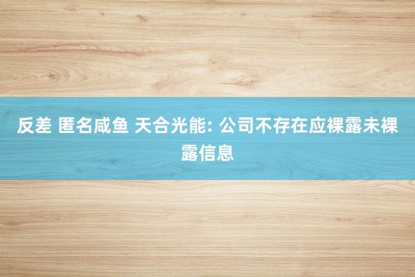 反差 匿名咸鱼 天合光能: 公司不存在应裸露未裸露信息
